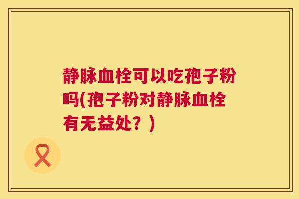 静脉可以吃孢子粉吗(孢子粉对静脉有无益处？)