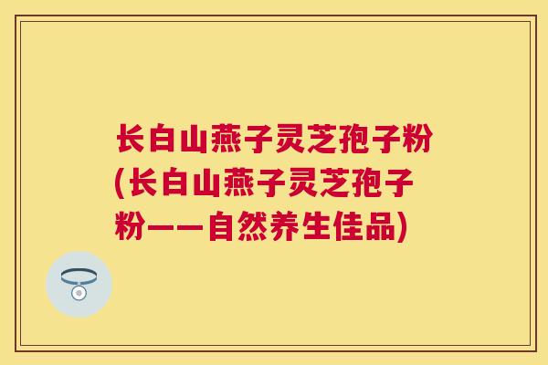 长白山燕子灵芝孢子粉(长白山燕子灵芝孢子粉——自然养生佳品) 长白山燕子灵芝孢子粉(长白山燕子灵芝孢子粉——自然养生佳品)