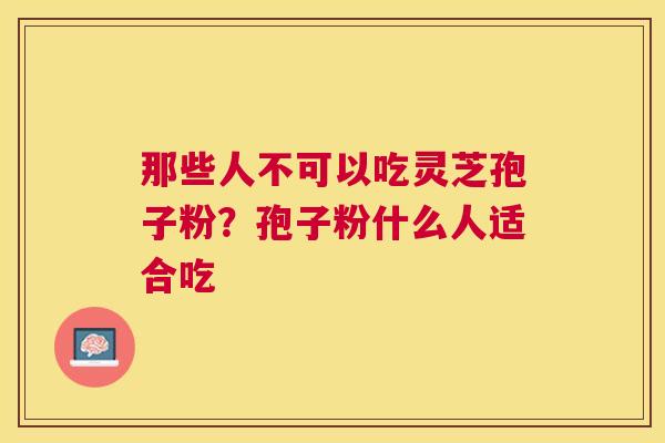 那些人不可以吃灵芝孢子粉？孢子粉什么人适合吃