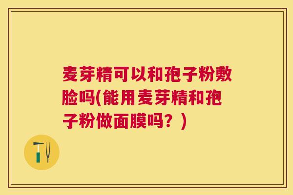 麦芽精可以和孢子粉敷脸吗(能用麦芽精和孢子粉做面膜吗?) 麦芽精可以和孢子粉敷脸吗(能用麦芽精和孢子粉做面膜吗?)