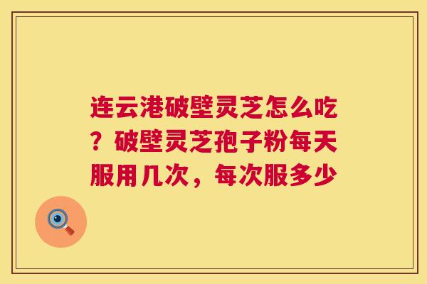 连云港破壁灵芝怎么吃?破壁灵芝孢子粉每天服用几次,每次服多少 连云港破壁灵芝怎么吃?破壁灵芝孢子粉每天服用几次,每次服多少