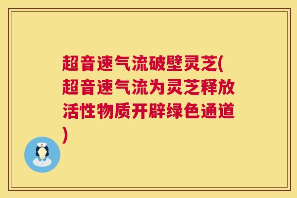 超音速气流破壁灵芝(超音速气流为灵芝释放活性物质开辟绿色通道)