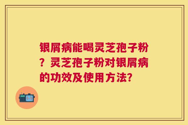 银屑能喝灵芝孢子粉?灵芝孢子粉对银屑的功效及使用方法? 银屑能喝灵芝孢子粉?灵芝孢子粉对银屑的功效及使用方法?