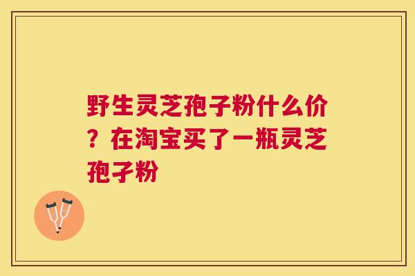 野生灵芝孢子粉什么价？在淘宝买了一瓶灵芝孢孑粉