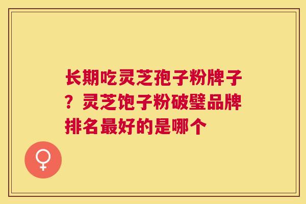 长期吃灵芝孢子粉牌子？灵芝饱子粉破璧品牌排名好的是哪个