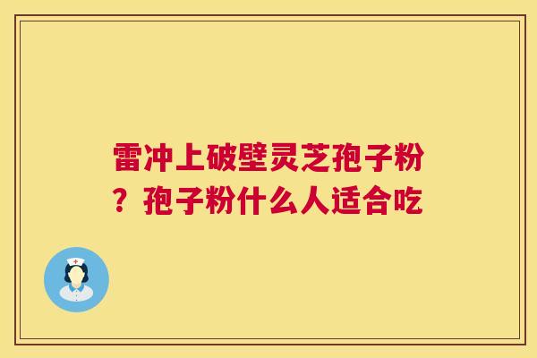 雷冲上破壁灵芝孢子粉？孢子粉什么人适合吃