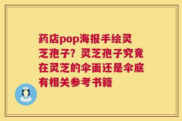 药店pop海报手绘灵芝孢子？灵芝孢子究竟在灵芝的伞面还是伞底有相关参考书籍
