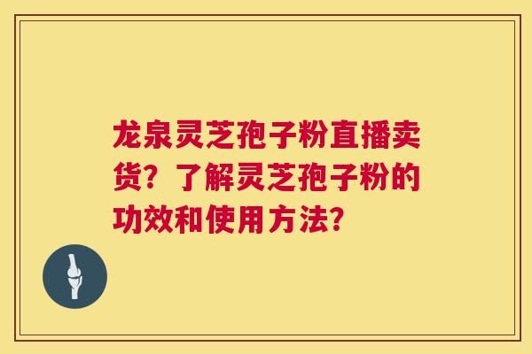 龙泉灵芝孢子粉直播卖货?了解灵芝孢子粉的功效和使用方法? 龙泉灵芝孢子粉直播卖货?了解灵芝孢子粉的功效和使用方法?