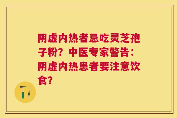 阴虚内热者忌吃灵芝孢子粉?中医专家警告:阴虚内热患者要注意饮食? 阴虚内热者忌吃灵芝孢子粉?中医专家警告:阴虚内热患者要注意饮食?