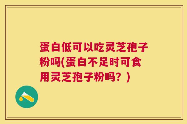 蛋白低可以吃灵芝孢子粉吗(蛋白不足时可食用灵芝孢子粉吗?) 蛋白低可以吃灵芝孢子粉吗(蛋白不足时可食用灵芝孢子粉吗?)