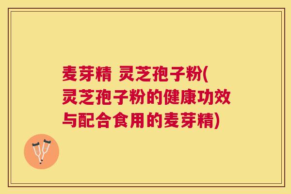 麦芽精 灵芝孢子粉(灵芝孢子粉的健康功效与配合食用的麦芽精) 麦芽精 灵芝孢子粉(灵芝孢子粉的健康功效与配合食用的麦芽精)