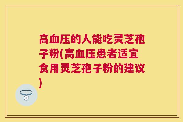 高的人能吃灵芝孢子粉(高患者适宜食用灵芝孢子粉的建议) 高的人能吃灵芝孢子粉(高患者适宜食用灵芝孢子粉的建议)
