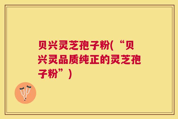 贝兴灵芝孢子粉(“贝兴灵品质纯正的灵芝孢子粉”)