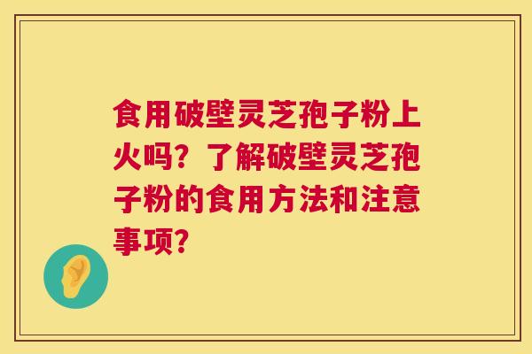 食用破壁灵芝孢子粉上火吗?了解破壁灵芝孢子粉的食用方法和注意事项? 食用破壁灵芝孢子粉上火吗?了解破壁灵芝孢子粉的食用方法和注意事项?