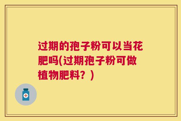 过期的孢子粉可以当花肥吗(过期孢子粉可做植物肥料?) 过期的孢子粉可以当花肥吗(过期孢子粉可做植物肥料?)