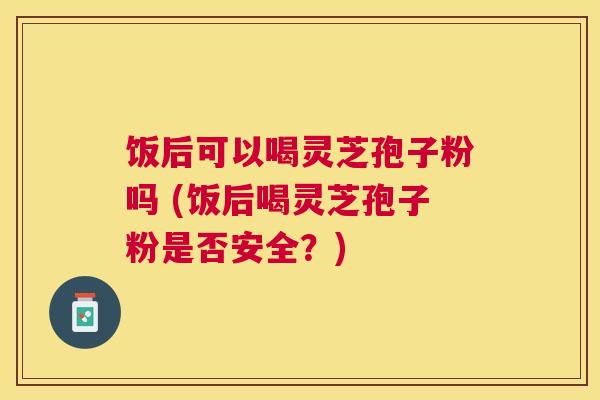 饭后可以喝灵芝孢子粉吗 (饭后喝灵芝孢子粉是否安全?) 饭后可以喝灵芝孢子粉吗 (饭后喝灵芝孢子粉是否安全?)