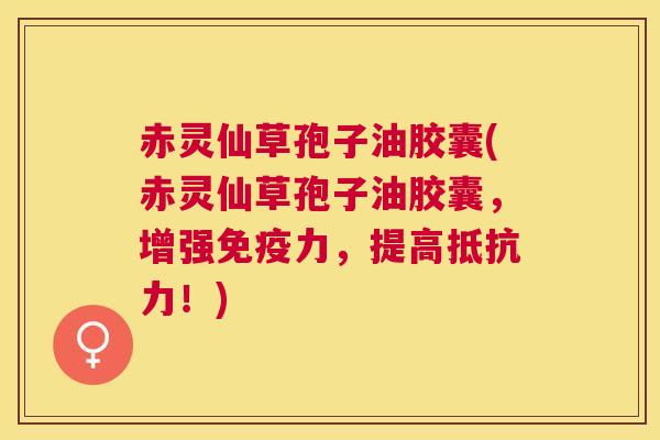 赤灵仙草孢子油胶囊(赤灵仙草孢子油胶囊，增强免疫力，提高抵抗力！)