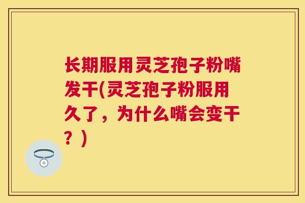 长期服用灵芝孢子粉嘴发干(灵芝孢子粉服用久了，为什么嘴会变干？)