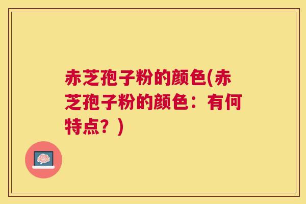 赤芝孢子粉的颜色(赤芝孢子粉的颜色:有何特点?) 赤芝孢子粉的颜色(赤芝孢子粉的颜色:有何特点?)