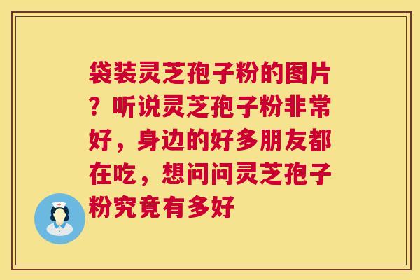 袋装灵芝孢子粉的图片?听说灵芝孢子粉非常好,身边的好多朋友都在吃,想问问灵芝孢子粉究竟有多好 袋装灵芝孢子粉的图片?听说灵芝孢子粉非常好,身边的好多朋友都在吃,想问问灵芝孢子粉究竟有多好