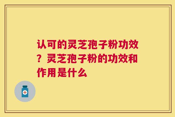 认可的灵芝孢子粉功效?灵芝孢子粉的功效和作用是什么 认可的灵芝孢子粉功效?灵芝孢子粉的功效和作用是什么