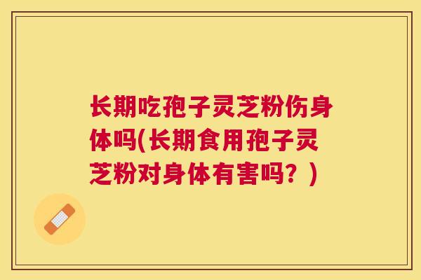 长期吃孢子灵芝粉伤身体吗(长期食用孢子灵芝粉对身体有害吗?) 长期吃孢子灵芝粉伤身体吗(长期食用孢子灵芝粉对身体有害吗?)