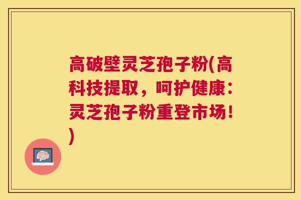 高破壁灵芝孢子粉(高科技提取,呵护健康:灵芝孢子粉重登市场!) 高破壁灵芝孢子粉(高科技提取,呵护健康:灵芝孢子粉重登市场!)