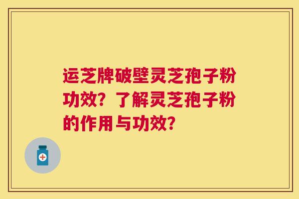 运芝牌破壁灵芝孢子粉功效?了解灵芝孢子粉的作用与功效? 运芝牌破壁灵芝孢子粉功效?了解灵芝孢子粉的作用与功效?