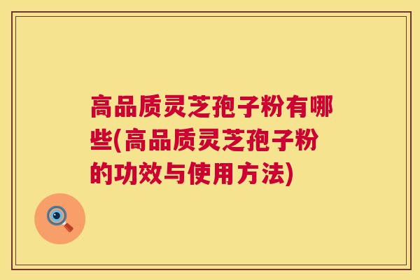 高品质灵芝孢子粉有哪些(高品质灵芝孢子粉的功效与使用方法) 高品质灵芝孢子粉有哪些(高品质灵芝孢子粉的功效与使用方法)