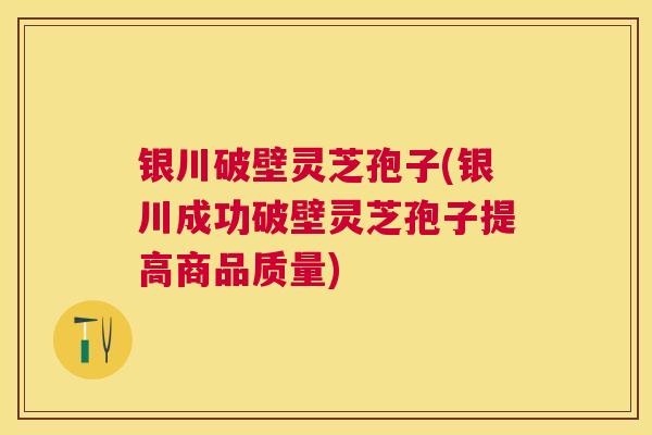 银川破壁灵芝孢子(银川成功破壁灵芝孢子提高商品质量)