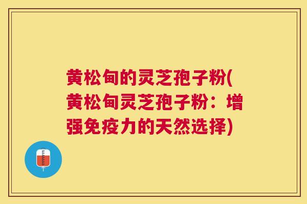 黄松甸的灵芝孢子粉(黄松甸灵芝孢子粉:增强免疫力的天然选择) 黄松甸的灵芝孢子粉(黄松甸灵芝孢子粉:增强免疫力的天然选择)