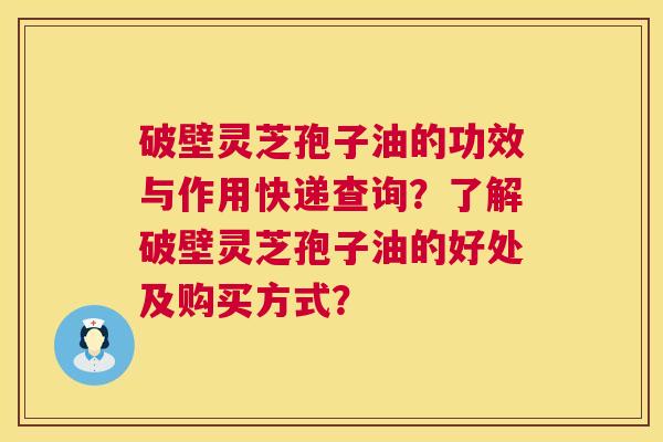 破壁灵芝孢子油的功效与作用快递查询？了解破壁灵芝孢子油的好处及购买方式？