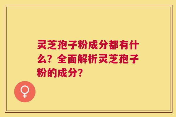 灵芝孢子粉成分都有什么？全面解析灵芝孢子粉的成分？