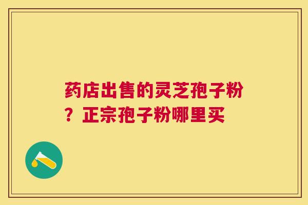 药店出售的灵芝孢子粉?正宗孢子粉哪里买 药店出售的灵芝孢子粉?正宗孢子粉哪里买