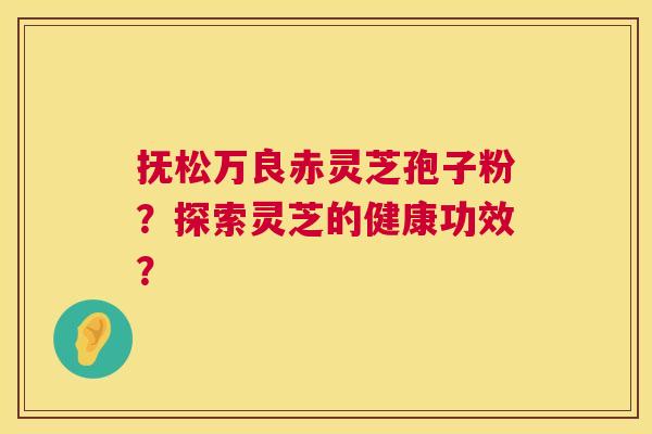 抚松万良赤灵芝孢子粉？探索灵芝的健康功效？