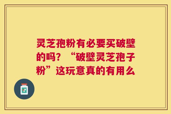 灵芝孢粉有必要买破壁的吗？“破壁灵芝孢子粉”这玩意真的有用么