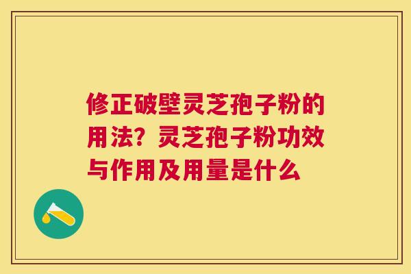 修正破壁灵芝孢子粉的用法?灵芝孢子粉功效与作用及用量是什么 修正破壁灵芝孢子粉的用法?灵芝孢子粉功效与作用及用量是什么