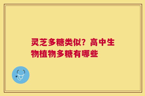 灵芝多糖类似?高中生物植物多糖有哪些 灵芝多糖类似?高中生物植物多糖有哪些