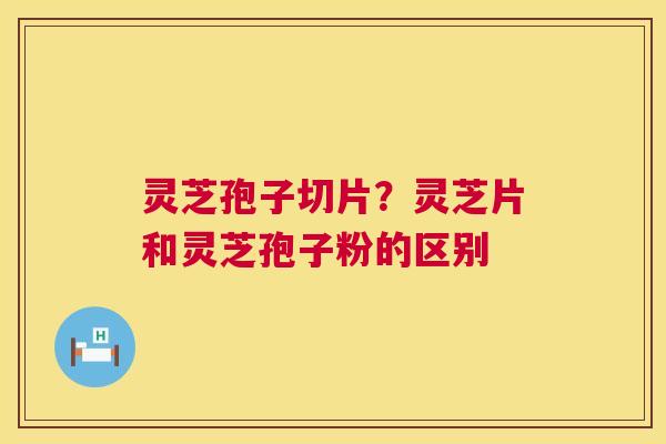 灵芝孢子切片？灵芝片和灵芝孢子粉的区别