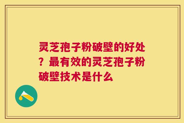 灵芝孢子粉破壁的好处？有效的灵芝孢子粉破壁技术是什么