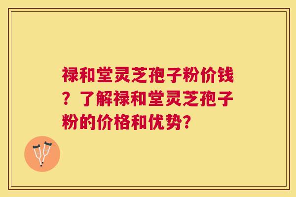 禄和堂灵芝孢子粉价钱？了解禄和堂灵芝孢子粉的价格和优势？