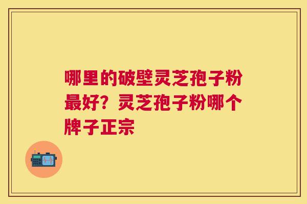 哪里的破壁灵芝孢子粉好?灵芝孢子粉哪个牌子正宗 哪里的破壁灵芝孢子粉好?灵芝孢子粉哪个牌子正宗