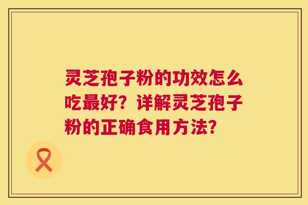 灵芝孢子粉的功效怎么吃好？详解灵芝孢子粉的正确食用方法？