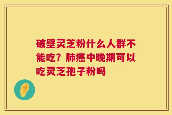 破壁灵芝粉什么人群不能吃？中晚期可以吃灵芝孢子粉吗