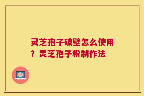 灵芝孢子破壁怎么使用？灵芝孢子粉制作法