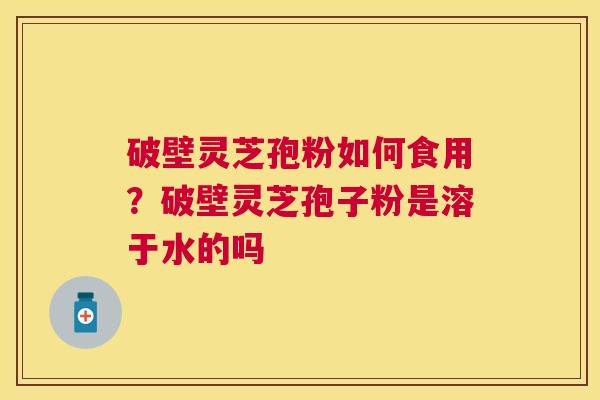 破壁灵芝孢粉如何食用？破壁灵芝孢子粉是溶于水的吗