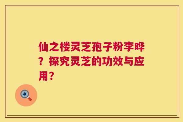 仙之楼灵芝孢子粉李晔?探究灵芝的功效与应用? 仙之楼灵芝孢子粉李晔?探究灵芝的功效与应用?