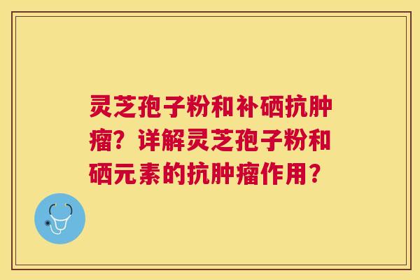 灵芝孢子粉和补硒抗？详解灵芝孢子粉和硒元素的抗作用？