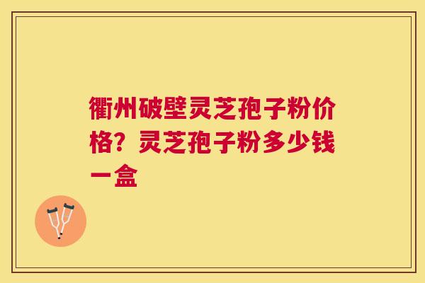 衢州破壁灵芝孢子粉价格？灵芝孢子粉多少钱一盒