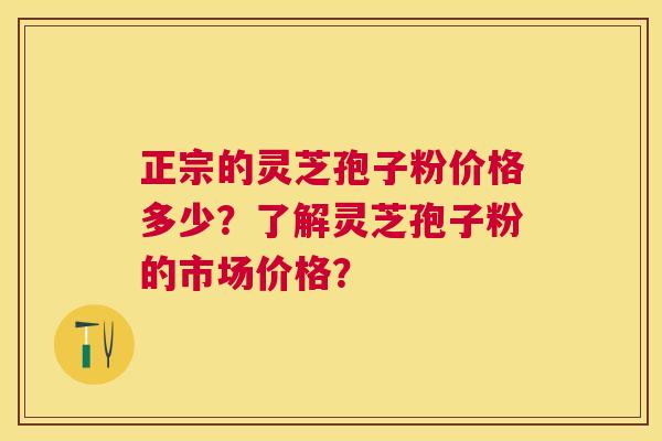 正宗的灵芝孢子粉价格多少?了解灵芝孢子粉的市场价格? 正宗的灵芝孢子粉价格多少?了解灵芝孢子粉的市场价格?